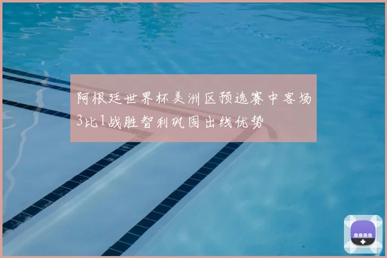 阿根廷世界杯美洲区预选赛中客场3比1战胜智利巩固出线优势