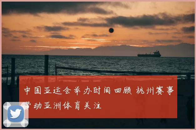 中国亚运会举办时间回顾 杭州赛事带动亚洲体育关注
