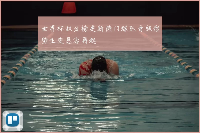 世界杯积分榜更新热门球队晋级形势生变悬念再起