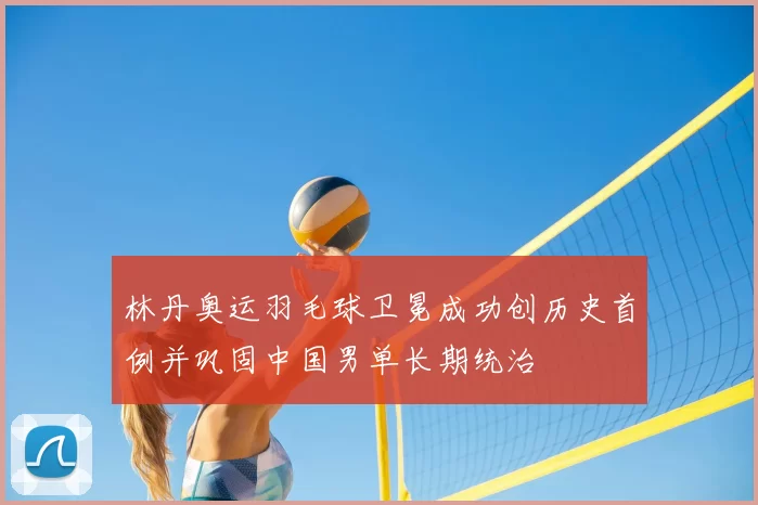 林丹奥运羽毛球卫冕成功创历史首例并巩固中国男单长期统治