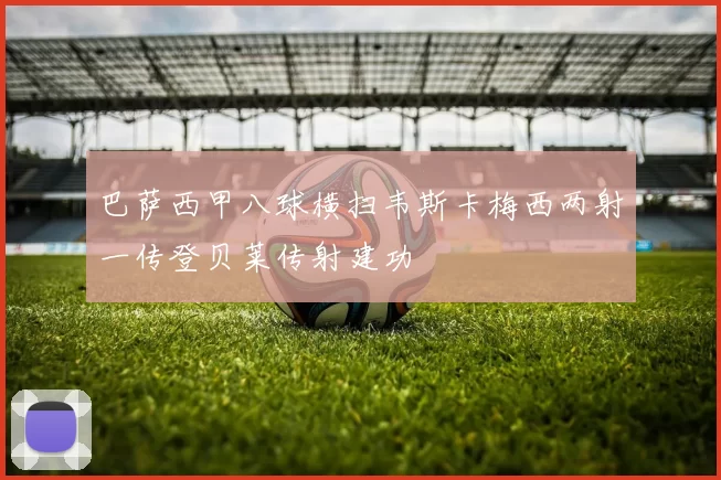 巴萨西甲八球横扫韦斯卡梅西两射一传登贝莱传射建功