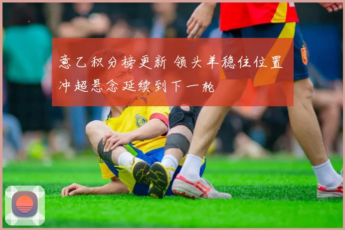 意乙积分榜更新 领头羊稳住位置 冲超悬念延续到下一轮