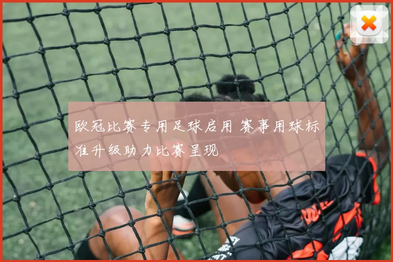 欧冠比赛专用足球启用 赛事用球标准升级助力比赛呈现