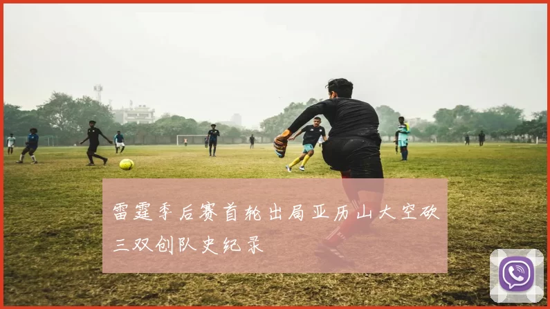 雷霆季后赛首轮出局亚历山大空砍三双创队史纪录