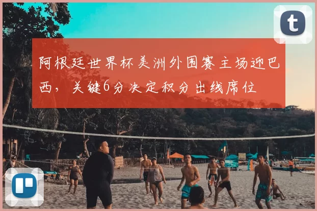 阿根廷世界杯美洲外围赛主场迎巴西，关键6分决定积分出线席位