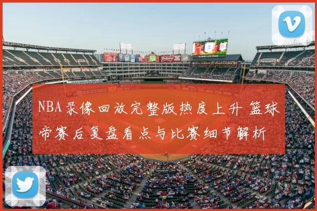 NBA录像回放完整版热度上升 篮球帝赛后复盘看点与比赛细节解析