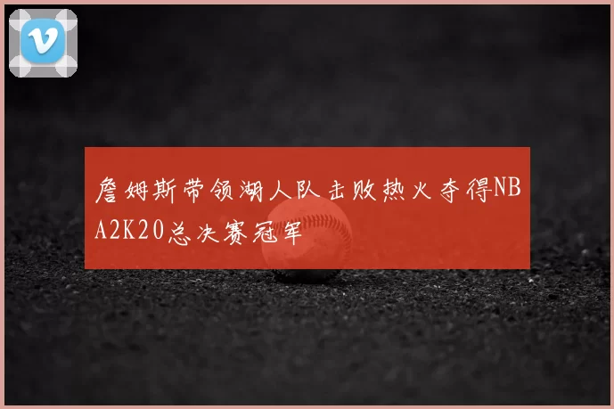 詹姆斯带领湖人队击败热火夺得NBA2K20总决赛冠军