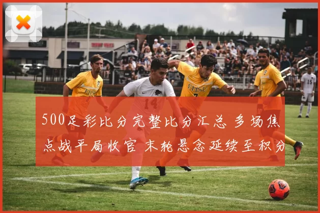 500足彩比分完整比分汇总 多场焦点战平局收官 末轮悬念延续至积分榜