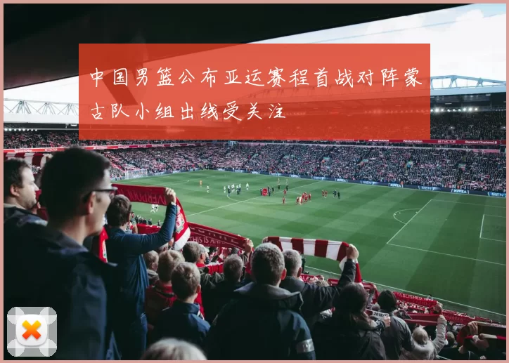中国男篮公布亚运赛程首战对阵蒙古队小组出线受关注