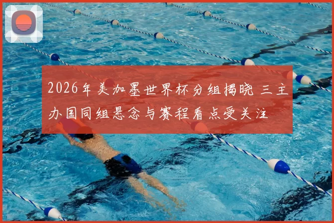 2026年美加墨世界杯分组揭晓 三主办国同组悬念与赛程看点受关注