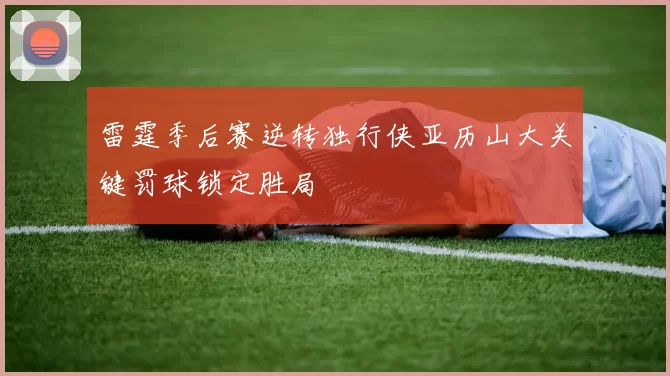 雷霆季后赛逆转独行侠亚历山大关键罚球锁定胜局