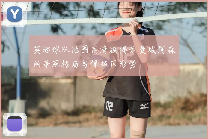 英超球队地图高清版揭示曼城阿森纳争冠格局与保级区形势