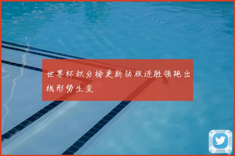 世界杯积分榜更新劲旅连胜领跑出线形势生变