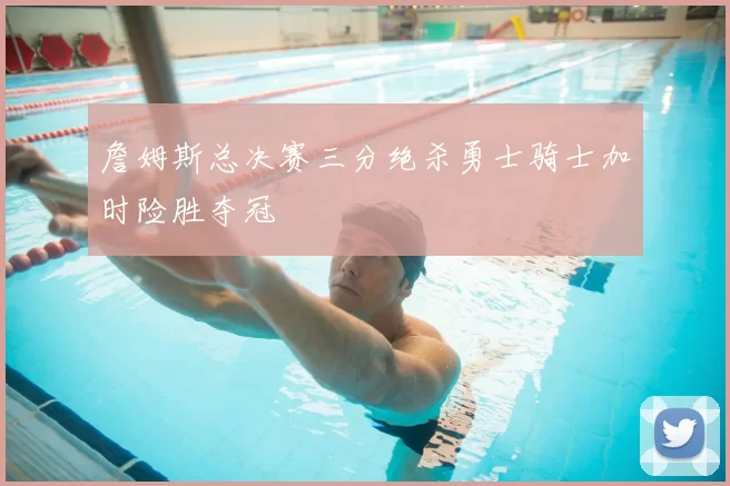 詹姆斯总决赛三分绝杀勇士骑士加时险胜夺冠