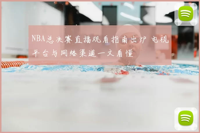 NBA总决赛直播观看指南出炉 电视平台与网络渠道一文看懂