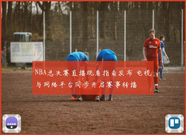 NBA总决赛直播观看指南发布 电视与网络平台同步开启赛事转播