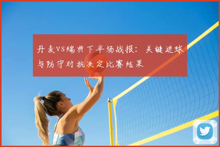 丹麦vs瑞典下半场战报：关键进球与防守对抗决定比赛结果