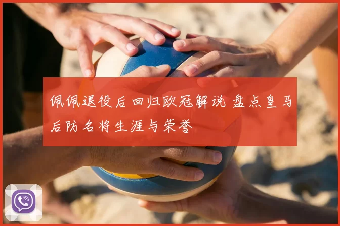 佩佩退役后回归欧冠解说 盘点皇马后防名将生涯与荣誉