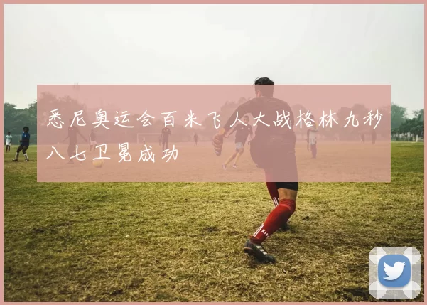 悉尼奥运会百米飞人大战格林九秒八七卫冕成功