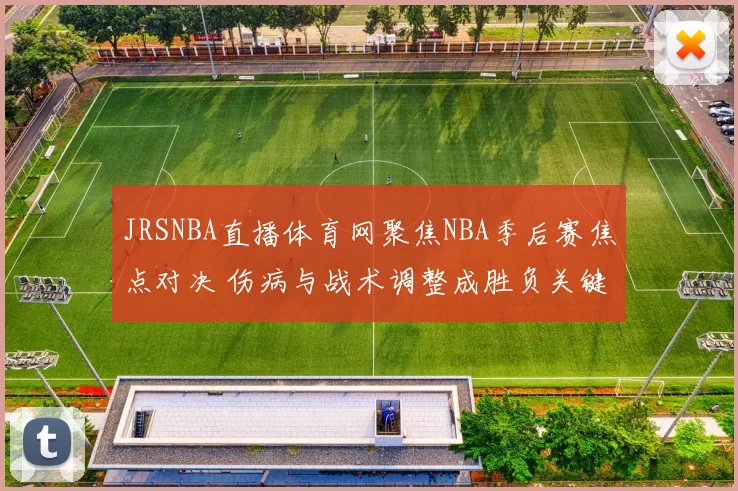 JRSNBA直播体育网聚焦NBA季后赛焦点对决 伤病与战术调整成胜负关键
