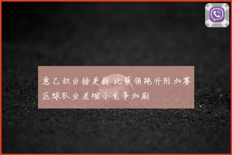 意乙积分榜更新 比萨领跑升附加赛区球队分差缩小竞争加剧
