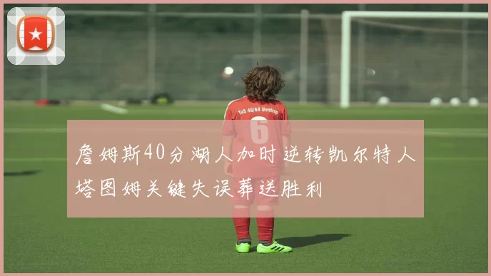 詹姆斯40分湖人加时逆转凯尔特人塔图姆关键失误葬送胜利