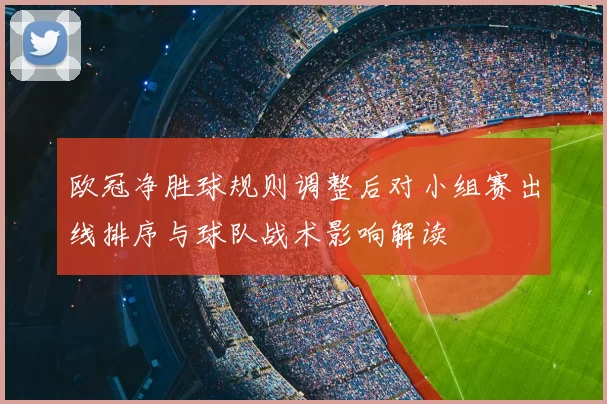 欧冠净胜球规则调整后对小组赛出线排序与球队战术影响解读