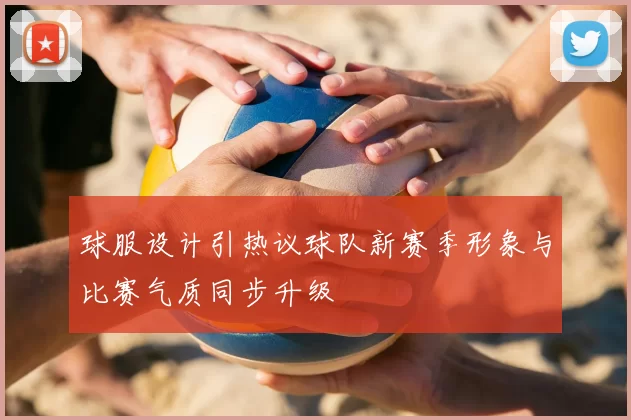 球服设计引热议球队新赛季形象与比赛气质同步升级