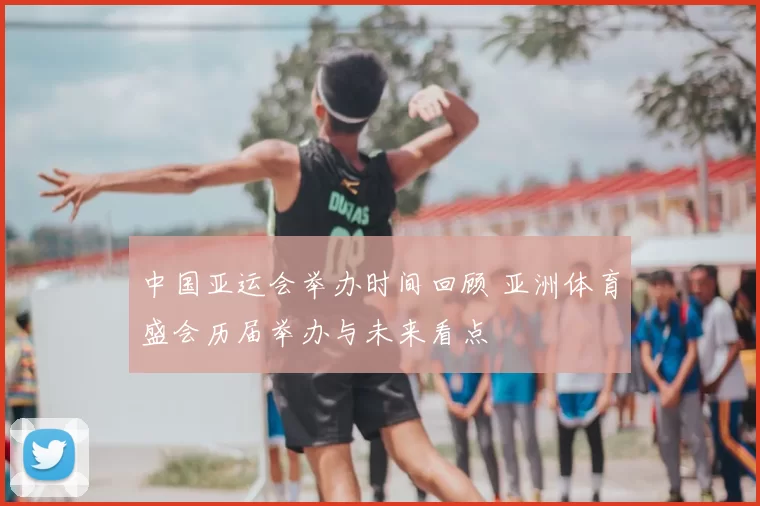 中国亚运会举办时间回顾 亚洲体育盛会历届举办与未来看点