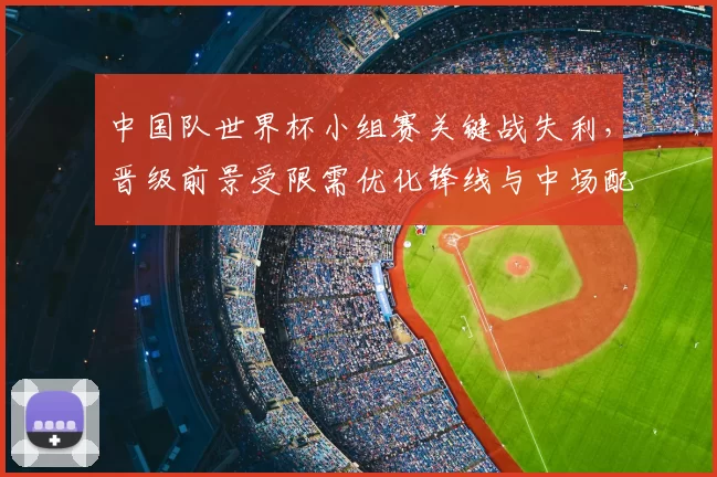 中国队世界杯小组赛关键战失利，晋级前景受限需优化锋线与中场配合