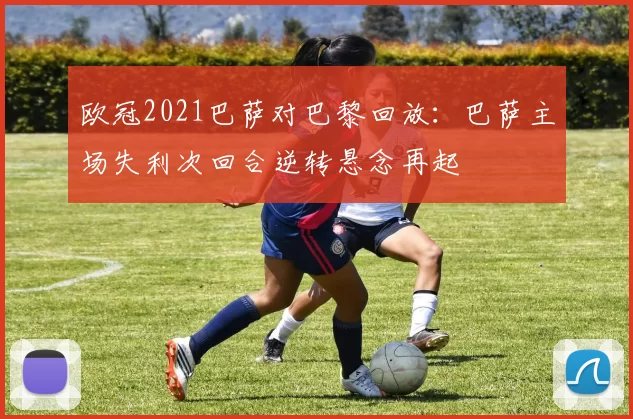 欧冠2021巴萨对巴黎回放：巴萨主场失利次回合逆转悬念再起