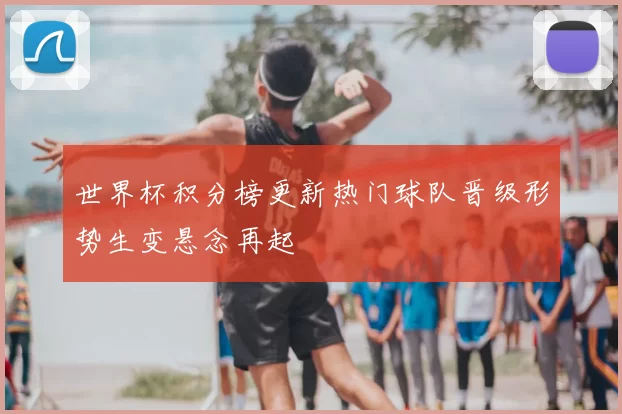 世界杯积分榜更新热门球队晋级形势生变悬念再起