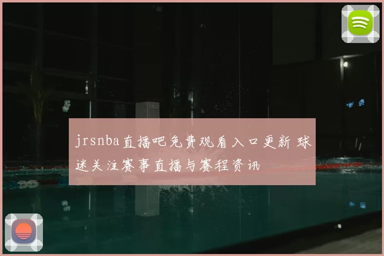 jrsnba直播吧免费观看入口更新 球迷关注赛事直播与赛程资讯