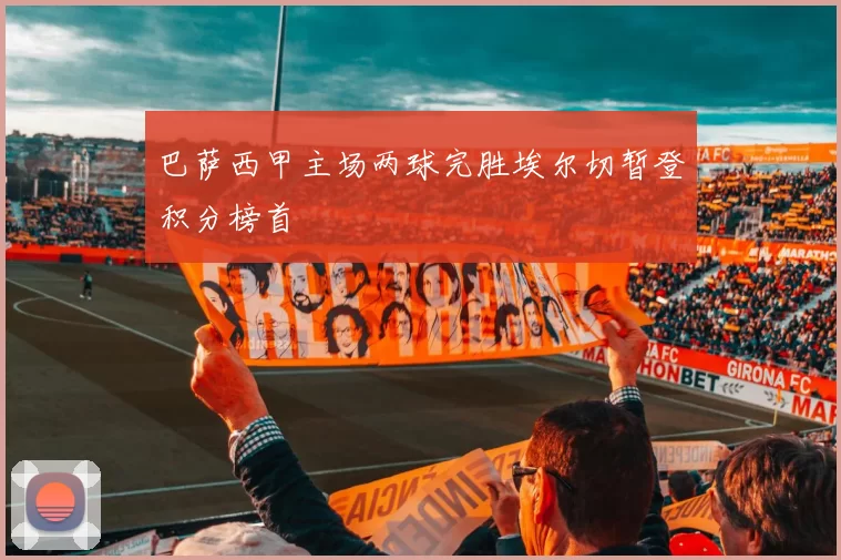 巴萨西甲主场两球完胜埃尔切暂登积分榜首
