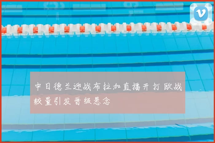 中日德兰迎战布拉加直播开打 欧战较量引发晋级悬念