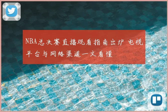NBA总决赛直播观看指南出炉 电视平台与网络渠道一文看懂
