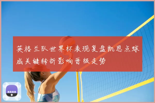 英格兰队世界杯表现复盘凯恩点球成关键转折影响晋级走势