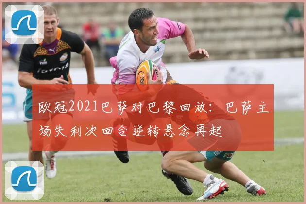 欧冠2021巴萨对巴黎回放：巴萨主场失利次回合逆转悬念再起