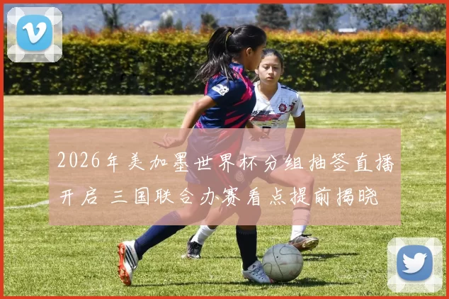 2026年美加墨世界杯分组抽签直播开启 三国联合办赛看点提前揭晓
