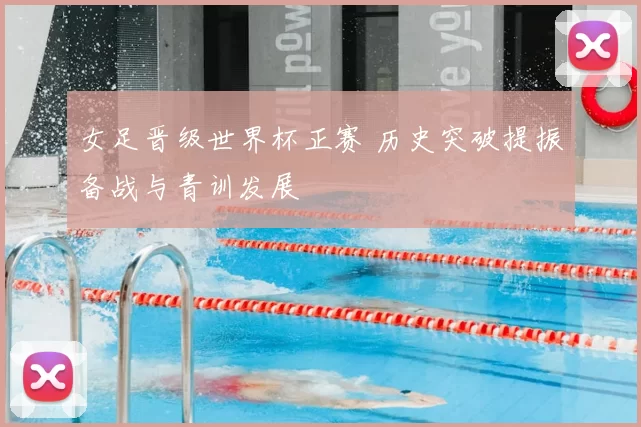 女足晋级世界杯正赛 历史突破提振备战与青训发展
