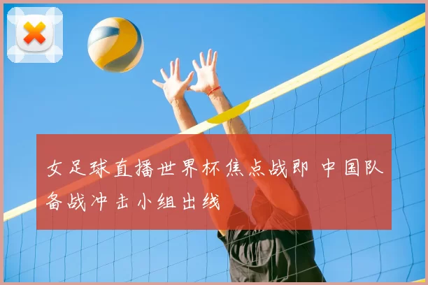 女足球直播世界杯焦点战即 中国队备战冲击小组出线