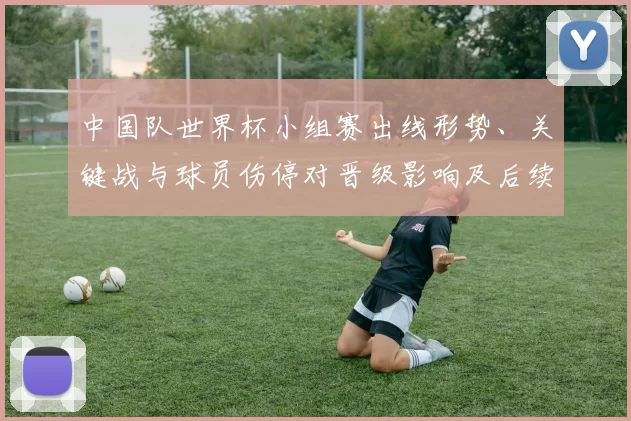 中国队世界杯小组赛出线形势、关键战与球员伤停对晋级影响及后续看点