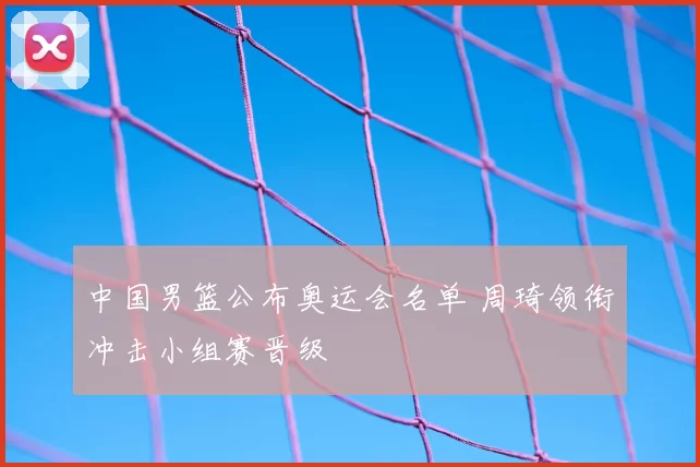 中国男篮公布奥运会名单 周琦领衔冲击小组赛晋级