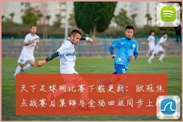 天下足球网比赛下载更新：欧冠焦点战赛后集锦与全场回放同步上线
