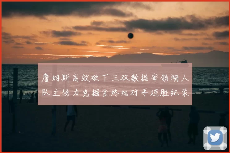 詹姆斯高效砍下三双数据率领湖人队主场力克掘金终结对手连胜纪录