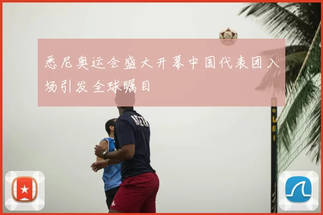 悉尼奥运会盛大开幕中国代表团入场引发全球瞩目