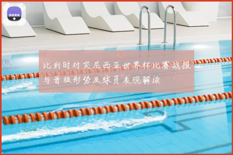 比利时对突尼西亚世界杯比赛战报与晋级形势及球员表现解读