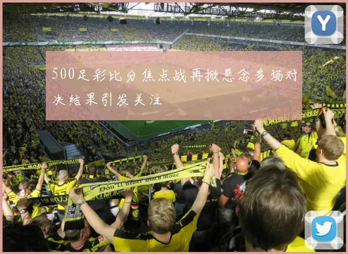 500足彩比分焦点战再掀悬念多场对决结果引发关注