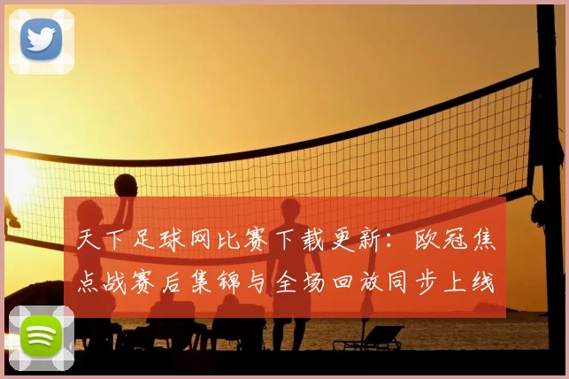 天下足球网比赛下载更新：欧冠焦点战赛后集锦与全场回放同步上线