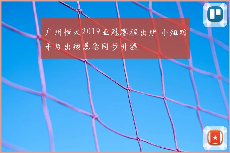 广州恒大2019亚冠赛程出炉 小组对手与出线悬念同步升温